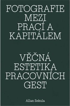 obálka: Fotografie mezi prací a kapitálem / Věčná estetika pracovních gest