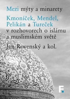 obálka: Mezi mýty a minarety. Kmoníček, Mendel, Pelikán a Tureček v rozhovorech o islámu a muslimskémsvěte