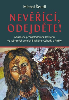 obálka: Nevěřící, odejděte! - Současné pronásledování křesťanů ve vybraných zemích Blízkého východu a Afriky